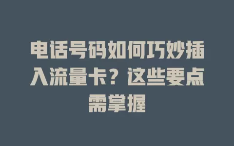电话号码如何巧妙插入流量卡？这些要点需掌握