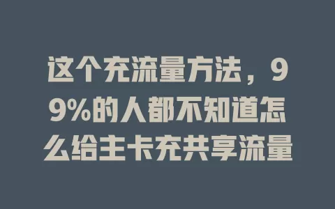 这个充流量方法，99%的人都不知道怎么给主卡充共享流量