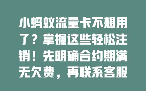 小蚂蚁流量卡不想用了？掌握这些轻松注销！先明确合约期满无欠费，再联系客服按指示操作，注意查看系统提示，成功后确认，按流程就能顺利注销，通信更安心