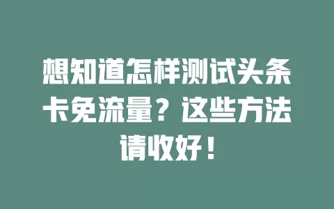 想知道怎样测试头条卡免流量？这些方法请收好！