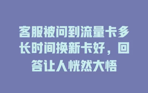 客服被问到流量卡多长时间换新卡好，回答让人恍然大悟