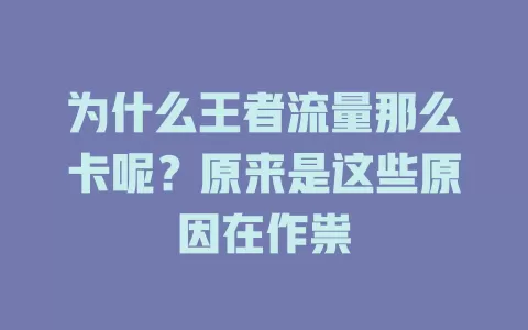 为什么王者流量那么卡呢？原来是这些原因在作祟