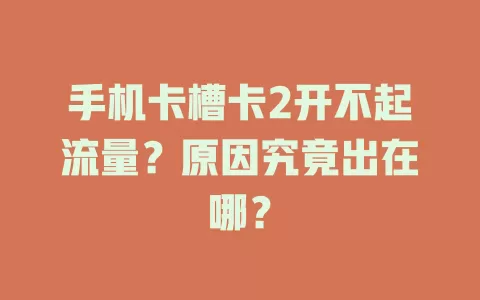 手机卡槽卡2开不起流量？原因究竟出在哪？