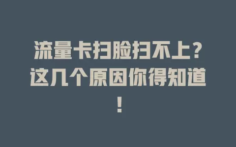 流量卡扫脸扫不上？这几个原因你得知道！