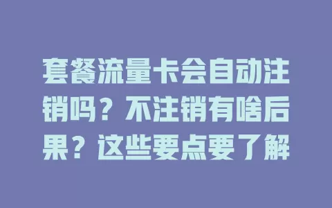 套餐流量卡会自动注销吗？不注销有啥后果？这些要点要了解