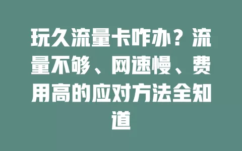 玩久流量卡咋办？流量不够、网速慢、费用高的应对方法全知道