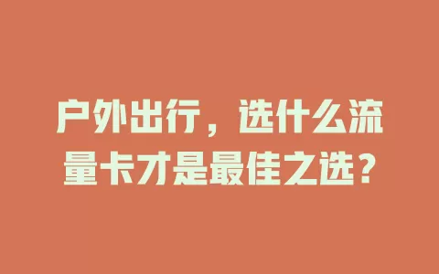 户外出行，选什么流量卡才是最佳之选？
