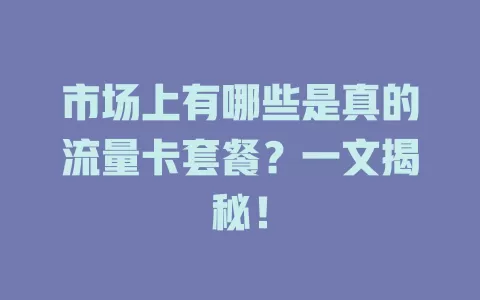 市场上有哪些是真的流量卡套餐？一文揭秘！