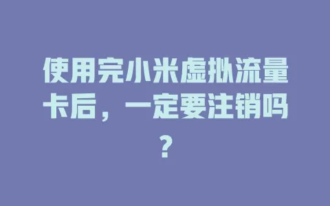 使用完小米虚拟流量卡后，一定要注销吗？