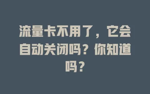 流量卡不用了，它会自动关闭吗？你知道吗？