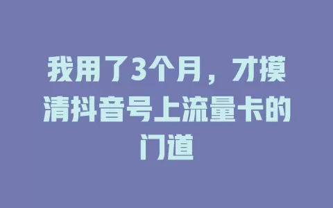 我用了3个月，才摸清抖音号上流量卡的门道