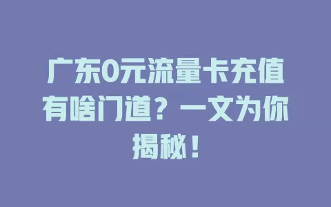 广东0元流量卡充值有啥门道？一文为你揭秘！