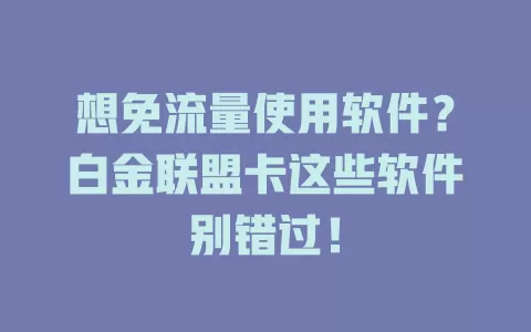 想免流量使用软件？白金联盟卡这些软件别错过！