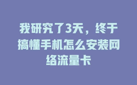 我研究了3天，终于搞懂手机怎么安装网络流量卡
