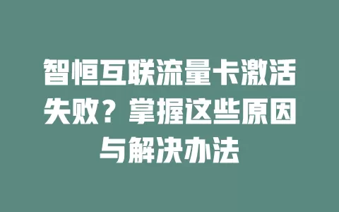 智恒互联流量卡激活失败？掌握这些原因与解决办法