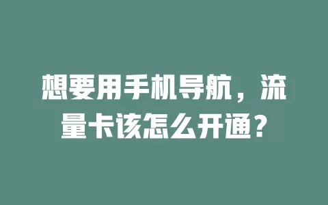 想要用手机导航，流量卡该怎么开通？
