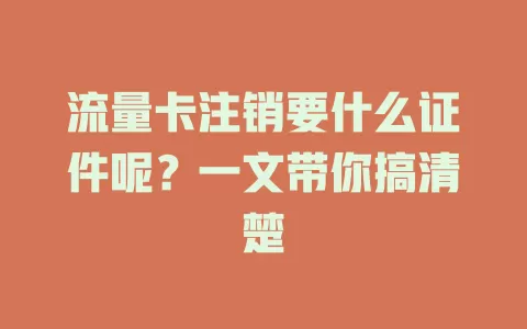 流量卡注销要什么证件呢？一文带你搞清楚