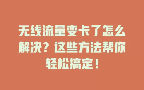 无线流量变卡了怎么解决？这些方法帮你轻松搞定！