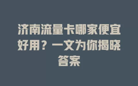 济南流量卡哪家便宜好用？一文为你揭晓答案