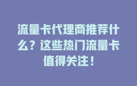 流量卡代理商推荐什么？这些热门流量卡值得关注！