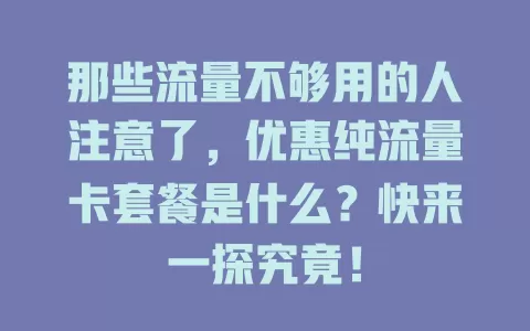 那些流量不够用的人注意了，优惠纯流量卡套餐是什么？快来一探究竟！