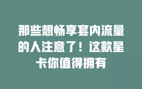 那些想畅享套内流量的人注意了！这款星卡你值得拥有