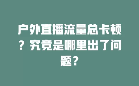 户外直播流量总卡顿？究竟是哪里出了问题？