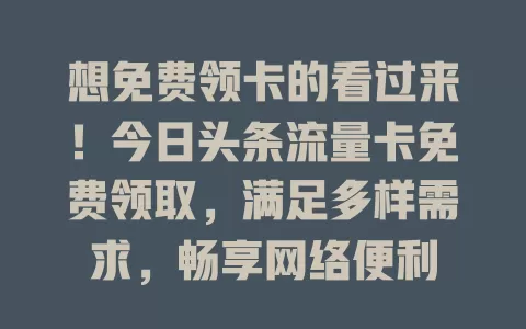 想免费领卡的看过来！今日头条流量卡免费领取，满足多样需求，畅享网络便利