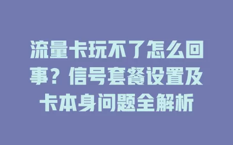 流量卡玩不了怎么回事？信号套餐设置及卡本身问题全解析