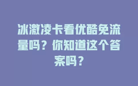 冰激凌卡看优酷免流量吗？你知道这个答案吗？