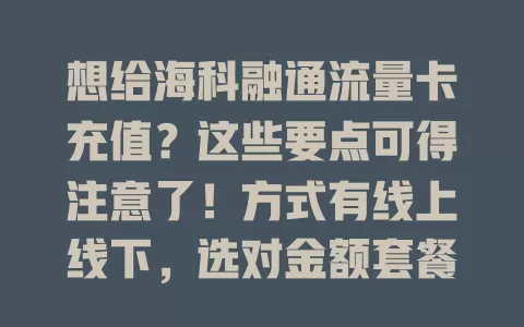 想给海科融通流量卡充值？这些要点可得注意了！方式有线上线下，选对金额套餐，抓住优惠，还要确保安全，多了解知识谨慎操作，畅享便捷实惠流量服务