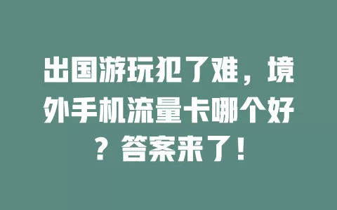 出国游玩犯了难，境外手机流量卡哪个好？答案来了！