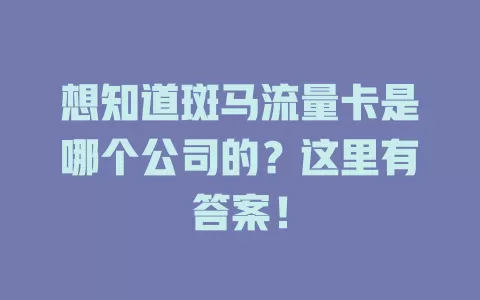 想知道斑马流量卡是哪个公司的？这里有答案！