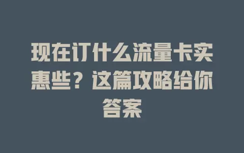 现在订什么流量卡实惠些？这篇攻略给你答案
