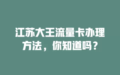 江苏大王流量卡办理方法，你知道吗？