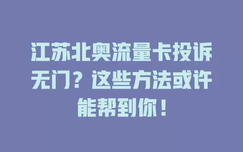 江苏北奥流量卡投诉无门？这些方法或许能帮到你！