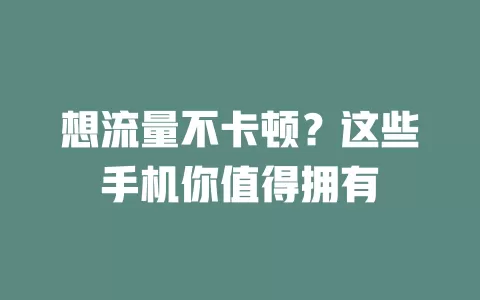 想流量不卡顿？这些手机你值得拥有