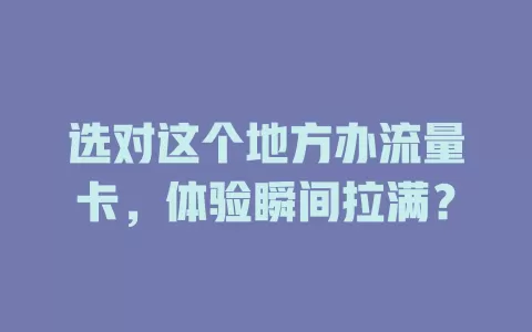 选对这个地方办流量卡，体验瞬间拉满？
