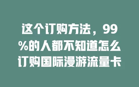 这个订购方法，99%的人都不知道怎么订购国际漫游流量卡