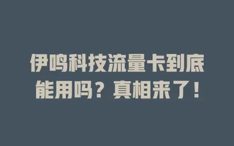 伊鸣科技流量卡到底能用吗？真相来了！