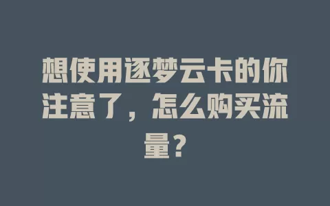 想使用逐梦云卡的你注意了，怎么购买流量？