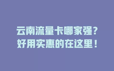 云南流量卡哪家强？好用实惠的在这里！