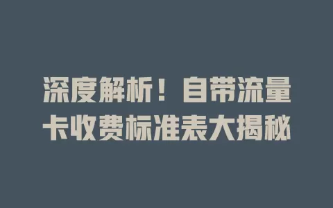 深度解析！自带流量卡收费标准表大揭秘