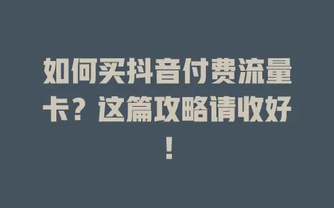 如何买抖音付费流量卡？这篇攻略请收好！