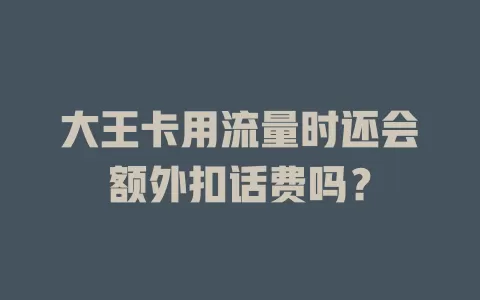 大王卡用流量时还会额外扣话费吗？