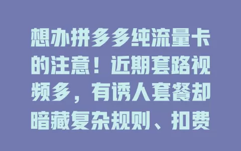 想办拼多多纯流量卡的注意！近期套路视频多，有诱人套餐却暗藏复杂规则、扣费陷阱，还有虚假宣传，看视频要吸取教训，避套路选适合的流量卡