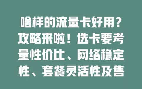 啥样的流量卡好用？攻略来啦！选卡要考量性价比、网络稳定性、套餐灵活性及售后服务，综合这些因素，挑适合自己的卡，让网络生活更便捷