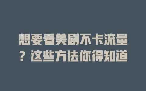 想要看美剧不卡流量？这些方法你得知道