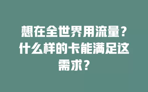 想在全世界用流量？什么样的卡能满足这需求？