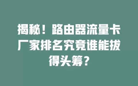 揭秘！路由器流量卡厂家排名究竟谁能拔得头筹？
